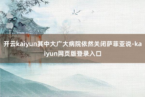开云kaiyun其中大广大病院依然关闭萨菲亚说-kaiyun网页版登录入口