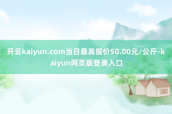 开云kaiyun.com当日最高报价50.00元/公斤-kaiyun网页版登录入口