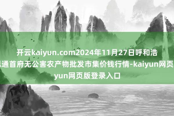 开云kaiyun.com2024年11月27日呼和浩特市好意思通首府无公害农产物批发市集价钱行情-kaiyun网页版登录入口