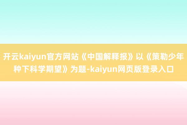 开云kaiyun官方网站《中国解释报》以《策勒少年种下科学期望》为题-kaiyun网页版登录入口