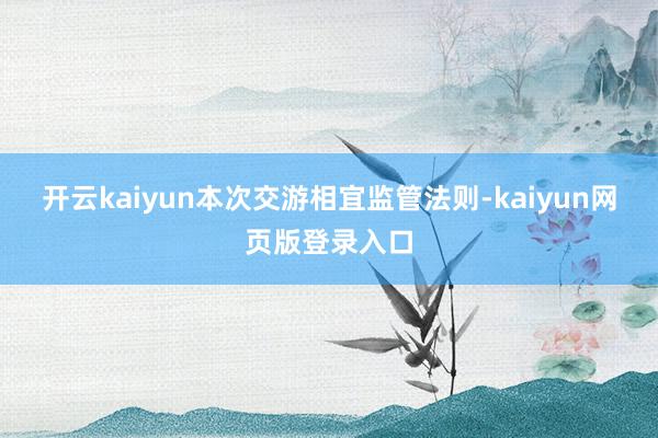 开云kaiyun本次交游相宜监管法则-kaiyun网页版登录入口