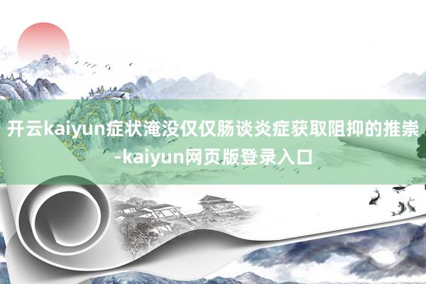 开云kaiyun症状淹没仅仅肠谈炎症获取阻抑的推崇-kaiyun网页版登录入口