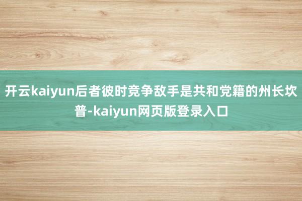 开云kaiyun后者彼时竞争敌手是共和党籍的州长坎普-kaiyun网页版登录入口