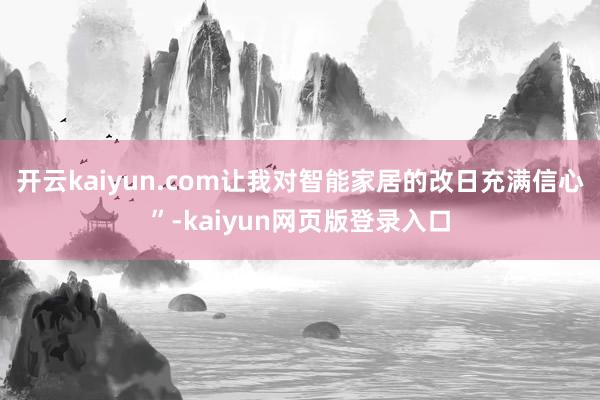 开云kaiyun.com让我对智能家居的改日充满信心”-kaiyun网页版登录入口