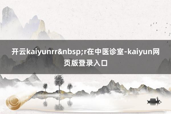 开云kaiyunrr&nbsp;r在中医诊室-kaiyun网页版登录入口