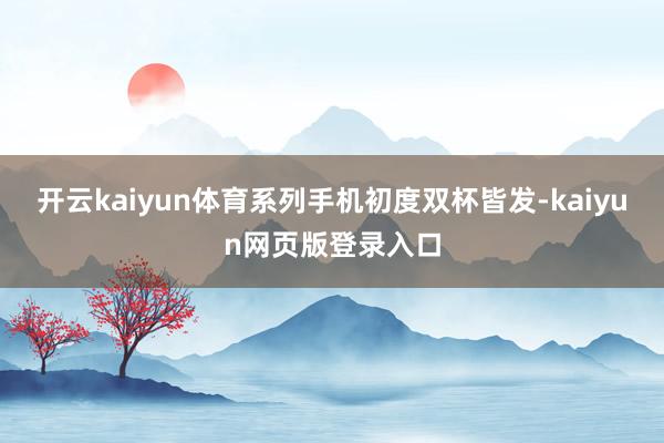 开云kaiyun体育系列手机初度双杯皆发-kaiyun网页版登录入口
