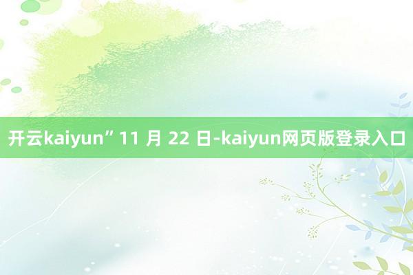 开云kaiyun”11 月 22 日-kaiyun网页版登录入口