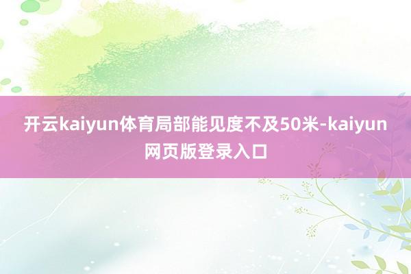 开云kaiyun体育局部能见度不及50米-kaiyun网页版登录入口