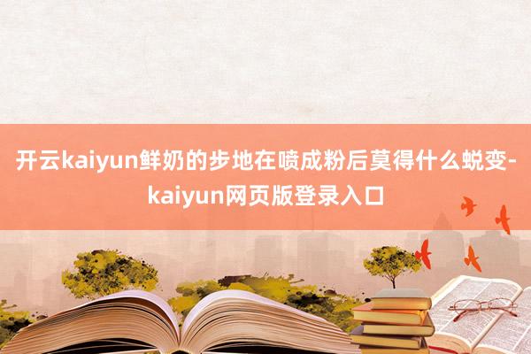 开云kaiyun鲜奶的步地在喷成粉后莫得什么蜕变-kaiyun网页版登录入口