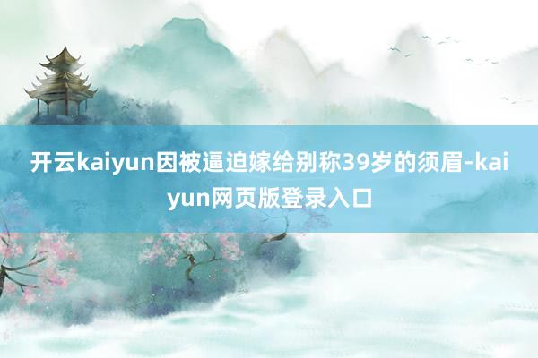 开云kaiyun因被逼迫嫁给别称39岁的须眉-kaiyun网页版登录入口