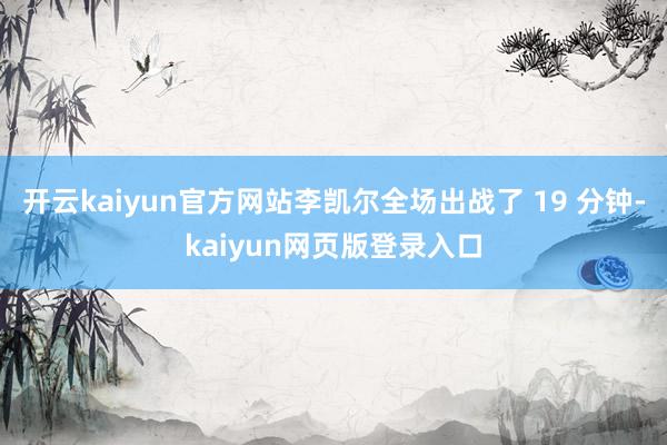开云kaiyun官方网站李凯尔全场出战了 19 分钟-kaiyun网页版登录入口