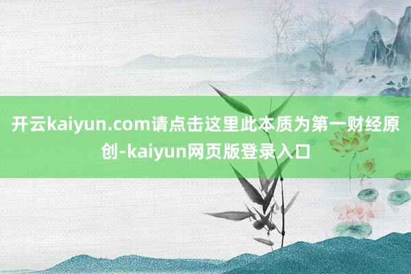 开云kaiyun.com请点击这里此本质为第一财经原创-kaiyun网页版登录入口