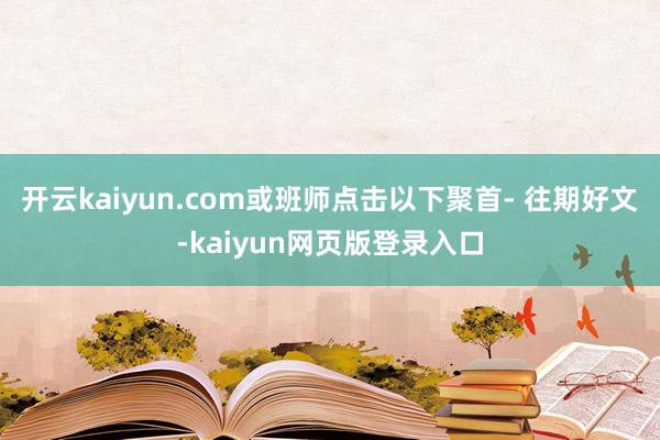 开云kaiyun.com或班师点击以下聚首- 往期好文-kaiyun网页版登录入口