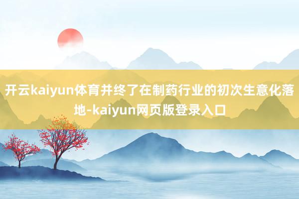 开云kaiyun体育并终了在制药行业的初次生意化落地-kaiyun网页版登录入口