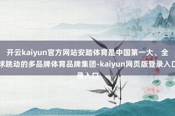 开云kaiyun官方网站安踏体育是中国第一大、全球跳动的多品牌体育品牌集团-kaiyun网页版登录入口