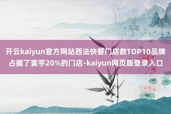 开云kaiyun官方网站西法快餐门店数TOP10品牌占据了寰宇20%的门店-kaiyun网页版登录入口