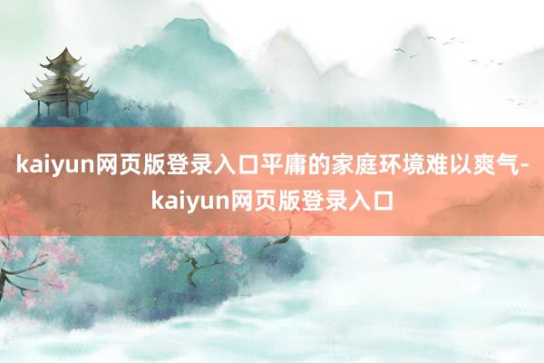 kaiyun网页版登录入口平庸的家庭环境难以爽气-kaiyun网页版登录入口