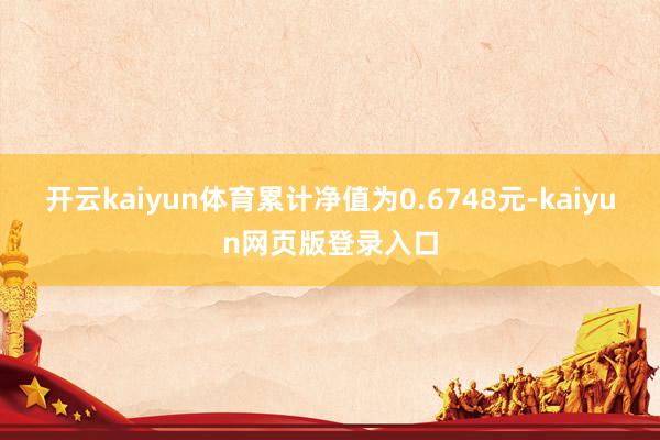 开云kaiyun体育累计净值为0.6748元-kaiyun网页版登录入口