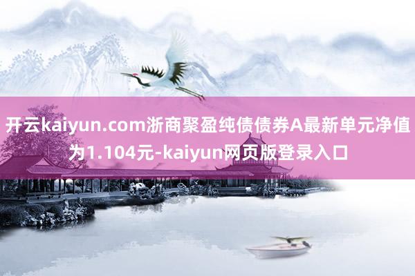 开云kaiyun.com浙商聚盈纯债债券A最新单元净值为1.104元-kaiyun网页版登录入口