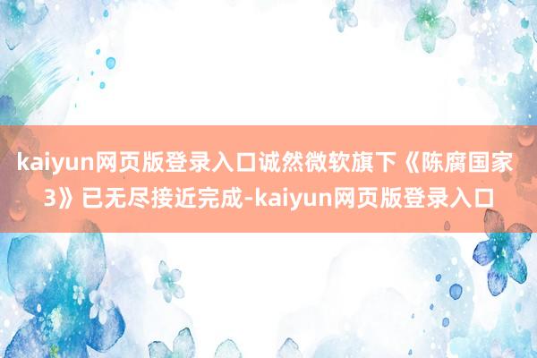 kaiyun网页版登录入口诚然微软旗下《陈腐国家 3》已无尽接近完成-kaiyun网页版登录入口