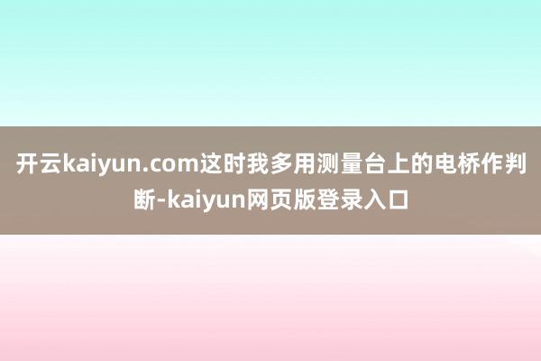 开云kaiyun.com这时我多用测量台上的电桥作判断-kaiyun网页版登录入口