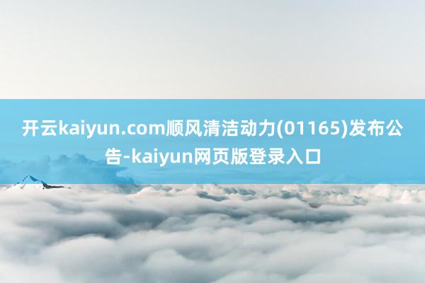 开云kaiyun.com顺风清洁动力(01165)发布公告-kaiyun网页版登录入口