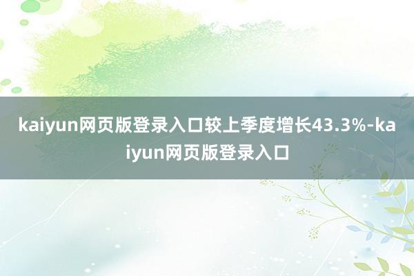 kaiyun网页版登录入口较上季度增长43.3%-kaiyun网页版登录入口