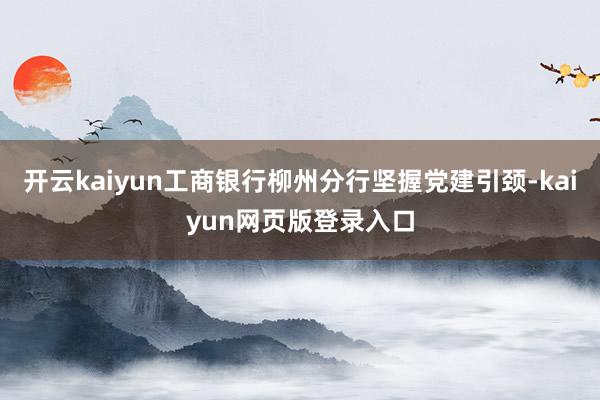 开云kaiyun工商银行柳州分行坚握党建引颈-kaiyun网页版登录入口