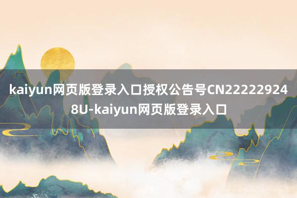 kaiyun网页版登录入口授权公告号CN222229248U-kaiyun网页版登录入口