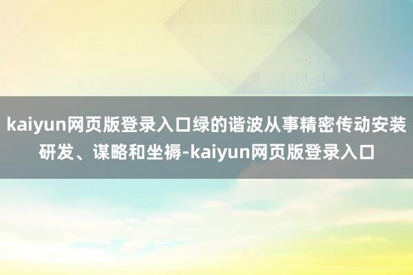 kaiyun网页版登录入口绿的谐波从事精密传动安装研发、谋略和坐褥-kaiyun网页版登录入口