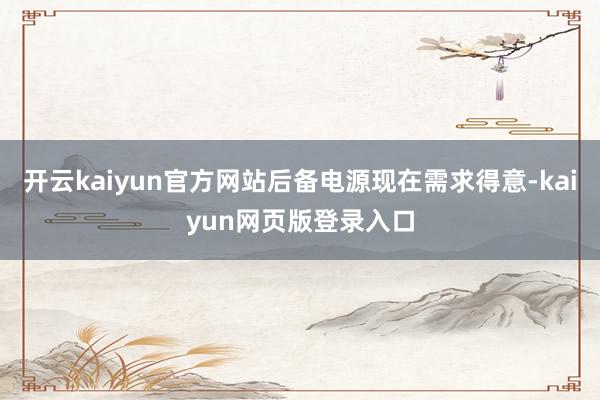 开云kaiyun官方网站后备电源现在需求得意-kaiyun网页版登录入口
