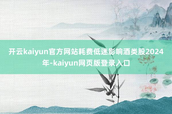 开云kaiyun官方网站 耗费低迷影响酒类股 2024年-kaiyun网页版登录入口