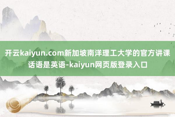 开云kaiyun.com新加坡南洋理工大学的官方讲课话语是英语-kaiyun网页版登录入口