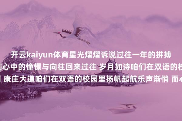 开云kaiyun体育星光熠熠诉说过往一年的拼搏与得益灯火光泽照射此刻心中的憧憬与向往回来过往 岁月如诗咱们在双语的校园中踏歌而行将来如画 康庄大道咱们在双语的校园里扬帆起航乐声渐悄 而心潮难平舞步暂歇 然情态不朽欢颜虽隐 但心绪愈浓星芒渐隐 但回忆长馨为双语一年更比一年好意思为故国一年更比一年富为丰充陈赞 为幸福陈赞为友谊陈赞 为新年陈赞……龙行龘龘传佳讯蛇舞翩翩启新程新的一年祝您蛇舞虺虺 远景螣螣生存蠖蠖 功绩蟠蟠 发布于:山西省-kaiyun网页版登录入口