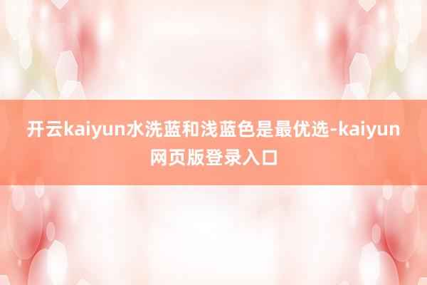 开云kaiyun水洗蓝和浅蓝色是最优选-kaiyun网页版登录入口