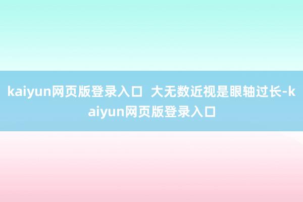 kaiyun网页版登录入口 大无数近视是眼轴过长-kaiyun网页版登录入口