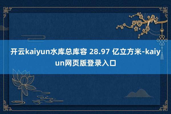 开云kaiyun水库总库容 28.97 亿立方米-kaiyun网页版登录入口