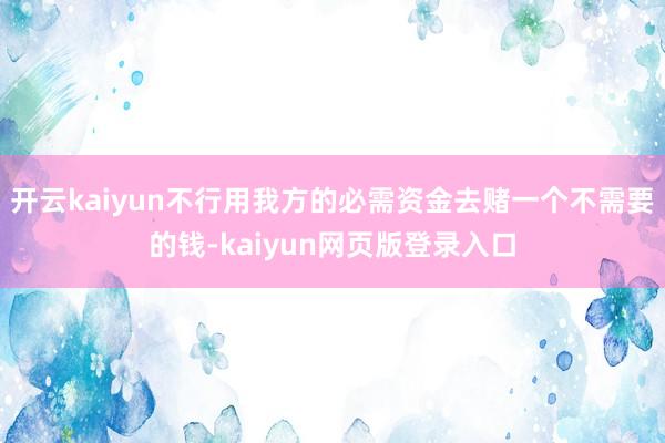 开云kaiyun不行用我方的必需资金去赌一个不需要的钱-kaiyun网页版登录入口