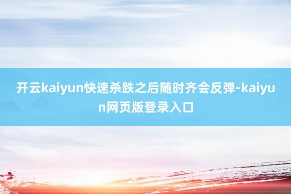 开云kaiyun快速杀跌之后随时齐会反弹-kaiyun网页版登录入口