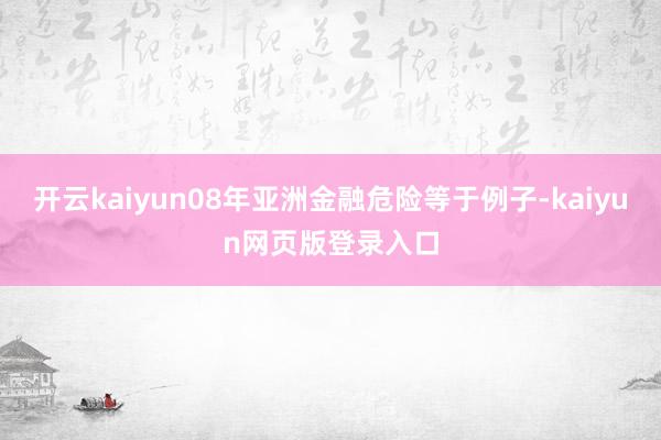 开云kaiyun08年亚洲金融危险等于例子-kaiyun网页版登录入口