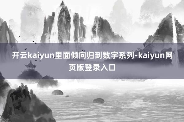 开云kaiyun里面倾向归到数字系列-kaiyun网页版登录入口