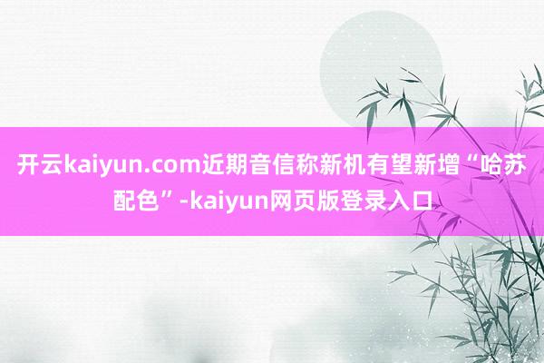 开云kaiyun.com近期音信称新机有望新增“哈苏配色”-kaiyun网页版登录入口