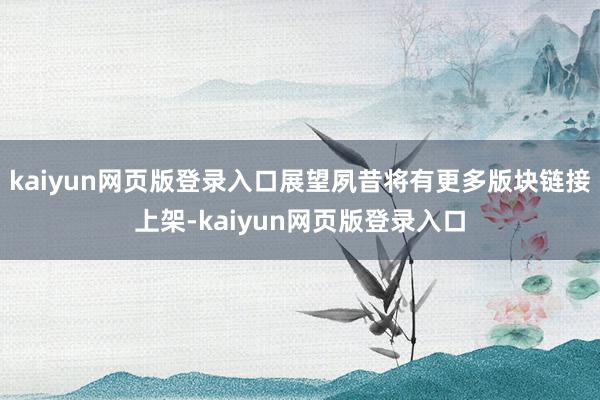 kaiyun网页版登录入口展望夙昔将有更多版块链接上架-kaiyun网页版登录入口