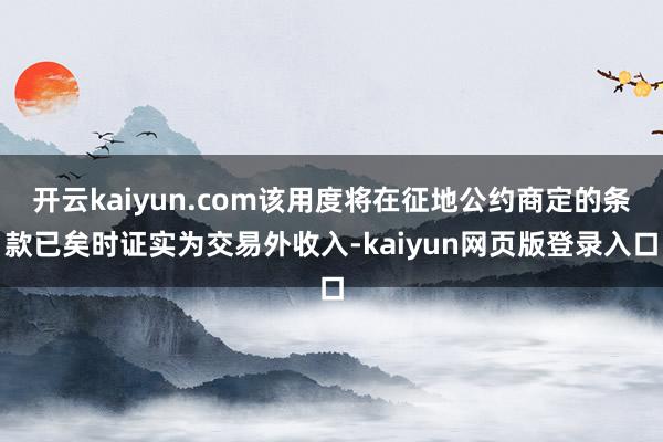 开云kaiyun.com该用度将在征地公约商定的条款已矣时证实为交易外收入-kaiyun网页版登录入口