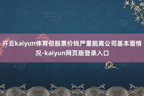 开云kaiyun体育但股票价钱严重脱离公司基本面情况-kaiyun网页版登录入口