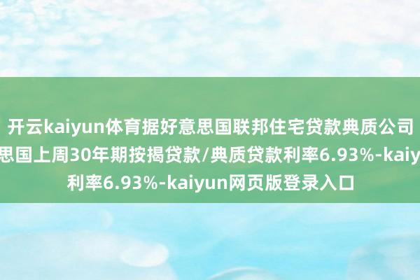 开云kaiyun体育据好意思国联邦住宅贷款典质公司房地好意思：好意思国上周30年期按揭贷款/典质贷款利率6.93%-kaiyun网页版登录入口