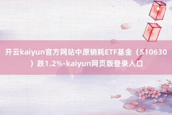 开云kaiyun官方网站中原销耗ETF基金（510630）跌1.2%-kaiyun网页版登录入口
