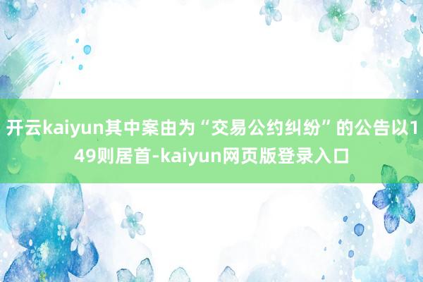 开云kaiyun其中案由为“交易公约纠纷”的公告以149则居首-kaiyun网页版登录入口