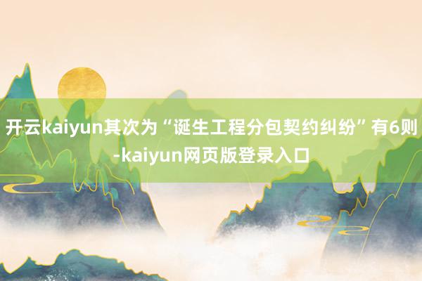 开云kaiyun其次为“诞生工程分包契约纠纷”有6则-kaiyun网页版登录入口