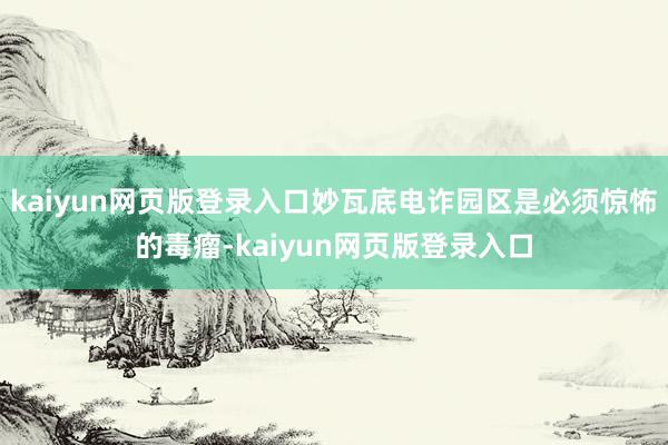 kaiyun网页版登录入口妙瓦底电诈园区是必须惊怖的毒瘤-kaiyun网页版登录入口